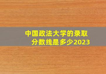 中国政法大学的录取分数线是多少2023