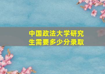 中国政法大学研究生需要多少分录取