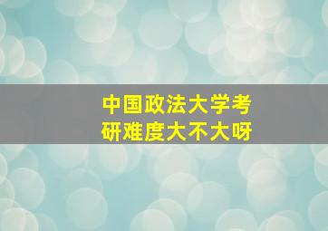 中国政法大学考研难度大不大呀