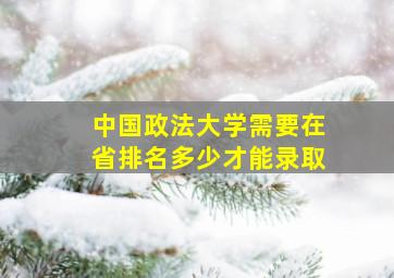 中国政法大学需要在省排名多少才能录取