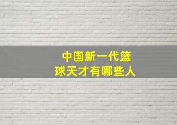 中国新一代篮球天才有哪些人