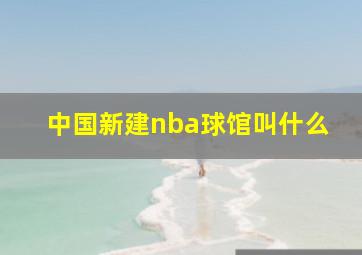 中国新建nba球馆叫什么