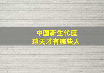 中国新生代篮球天才有哪些人