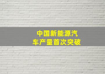 中国新能源汽车产量首次突破