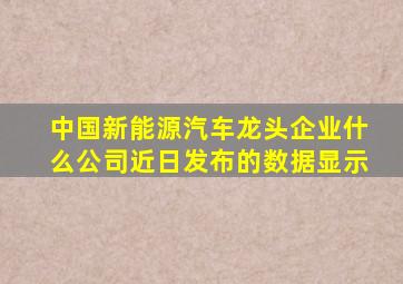 中国新能源汽车龙头企业什么公司近日发布的数据显示