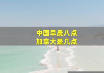 中国早晨八点加拿大是几点