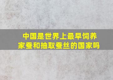 中国是世界上最早饲养家蚕和抽取蚕丝的国家吗