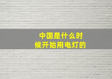 中国是什么时候开始用电灯的