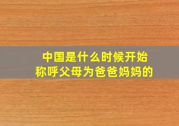 中国是什么时候开始称呼父母为爸爸妈妈的