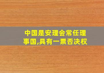 中国是安理会常任理事国,具有一票否决权