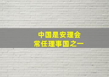 中国是安理会常任理事国之一