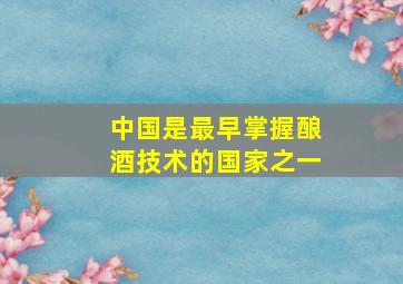 中国是最早掌握酿酒技术的国家之一