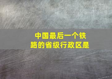 中国最后一个铁路的省级行政区是