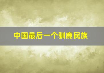 中国最后一个驯鹿民族