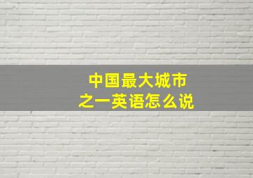 中国最大城市之一英语怎么说