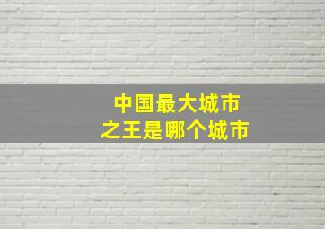 中国最大城市之王是哪个城市