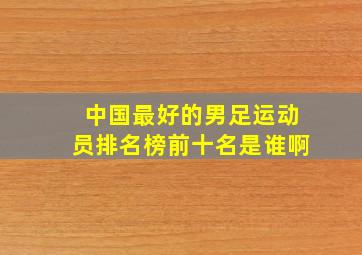 中国最好的男足运动员排名榜前十名是谁啊