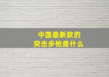 中国最新款的突击步枪是什么