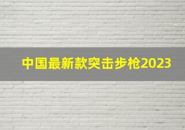 中国最新款突击步枪2023