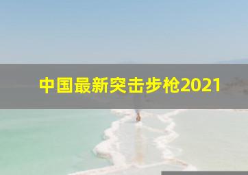 中国最新突击步枪2021