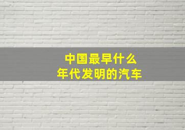 中国最早什么年代发明的汽车