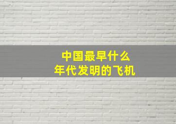 中国最早什么年代发明的飞机