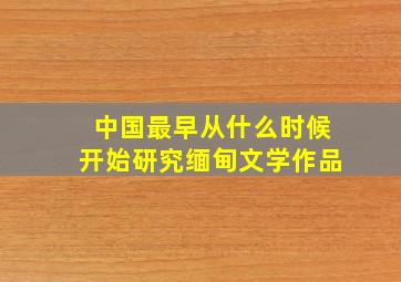 中国最早从什么时候开始研究缅甸文学作品