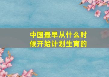 中国最早从什么时候开始计划生育的