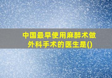 中国最早使用麻醉术做外科手术的医生是()