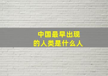 中国最早出现的人类是什么人