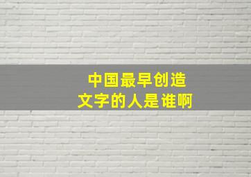 中国最早创造文字的人是谁啊