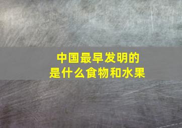 中国最早发明的是什么食物和水果