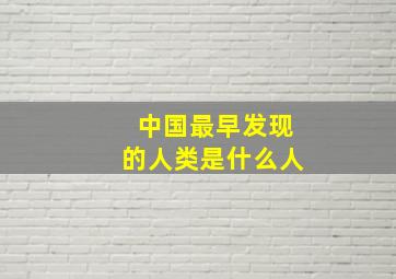 中国最早发现的人类是什么人