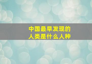 中国最早发现的人类是什么人种