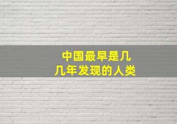 中国最早是几几年发现的人类