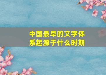 中国最早的文字体系起源于什么时期