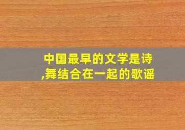 中国最早的文学是诗,舞结合在一起的歌谣