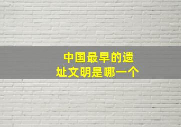 中国最早的遗址文明是哪一个