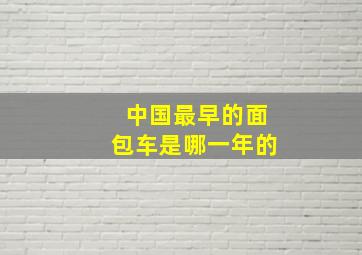 中国最早的面包车是哪一年的