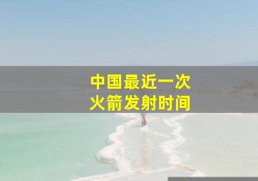 中国最近一次火箭发射时间