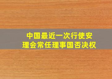 中国最近一次行使安理会常任理事国否决权