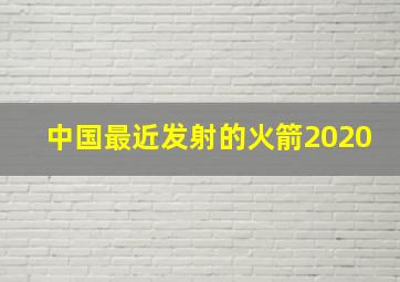 中国最近发射的火箭2020