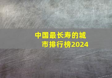 中国最长寿的城市排行榜2024