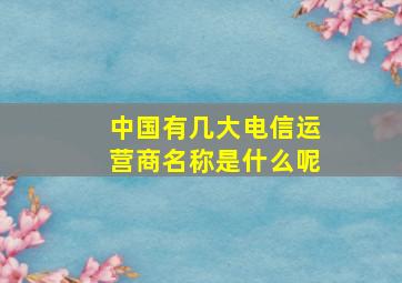 中国有几大电信运营商名称是什么呢