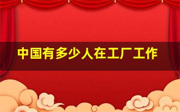 中国有多少人在工厂工作