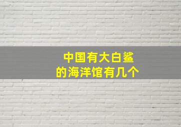 中国有大白鲨的海洋馆有几个