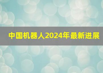 中国机器人2024年最新进展