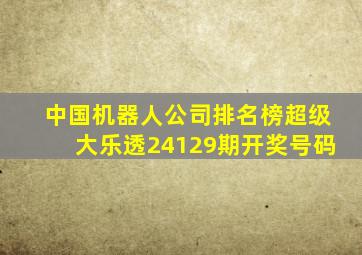 中国机器人公司排名榜超级大乐透24129期开奖号码