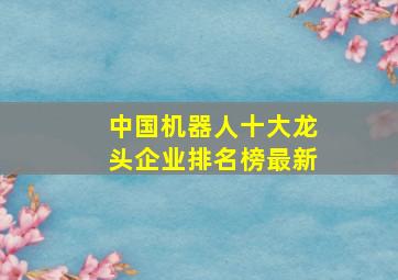 中国机器人十大龙头企业排名榜最新