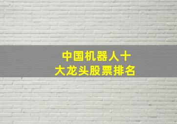 中国机器人十大龙头股票排名